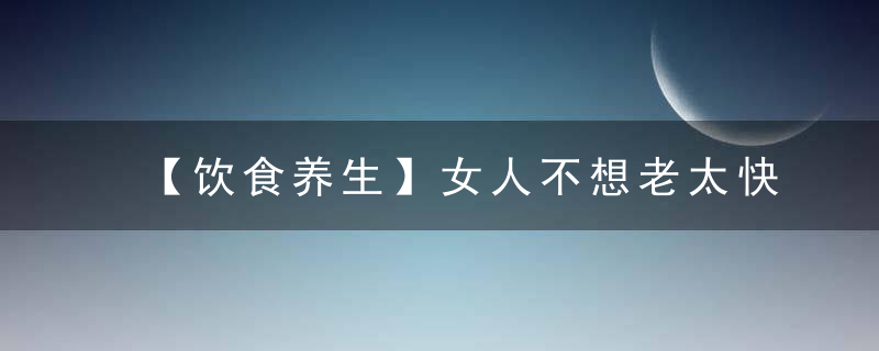 【饮食养生】女人不想老太快，多吃这些天然食物，补充雌性激素，越吃越显年轻