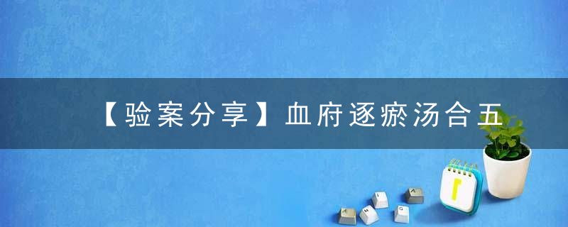 【验案分享】血府逐瘀汤合五苓散治肿胀