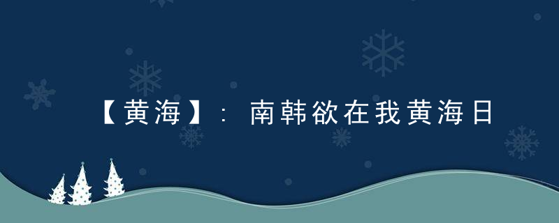 【黄海】:南韩欲在我黄海日向礁兴建基地