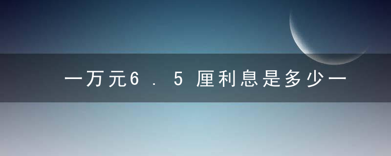 一万元6.5厘利息是多少一年多少（银行贷款利率怎么算的？年利率6.5%是什么意思？）