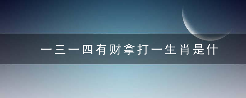 一三一四有财拿打一生肖是什么生肖动物请看标准答案