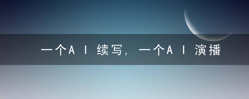 一个AI续写,一个AI演播,如果人工智能学会讲故事,
