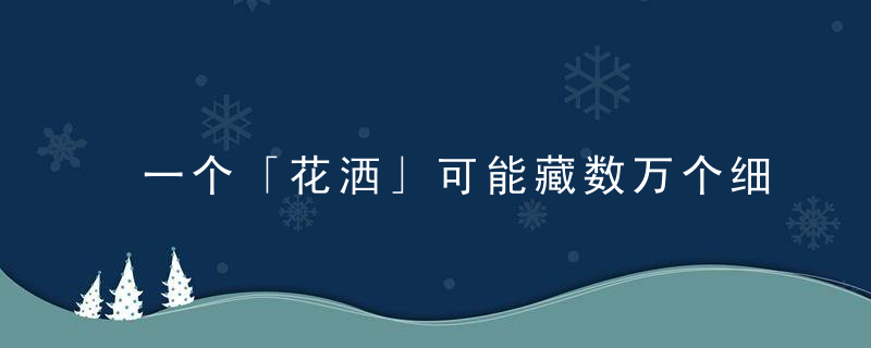 一个「花洒」可能藏数万个细菌,水流出现这种变化就该清