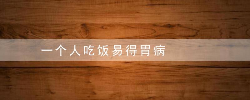 一个人吃饭易得胃病，一个人吃饭易得癌症吗
