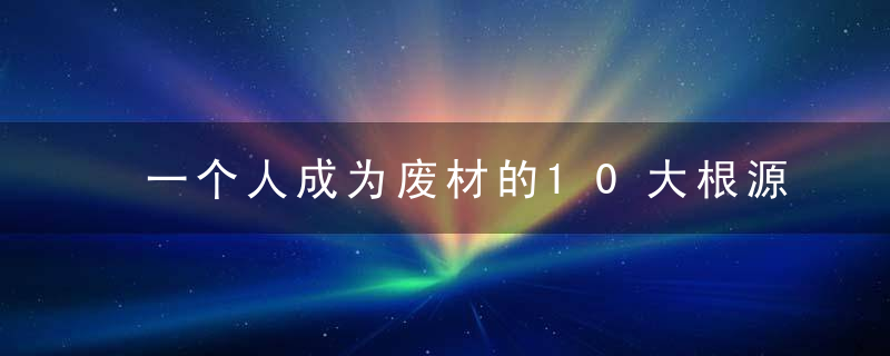 一个人成为废材的10大根源，值得每个人谨记！