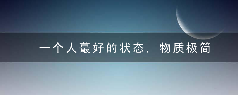 一个人蕞好的状态,物质极简,圈子干净,内心丰盈