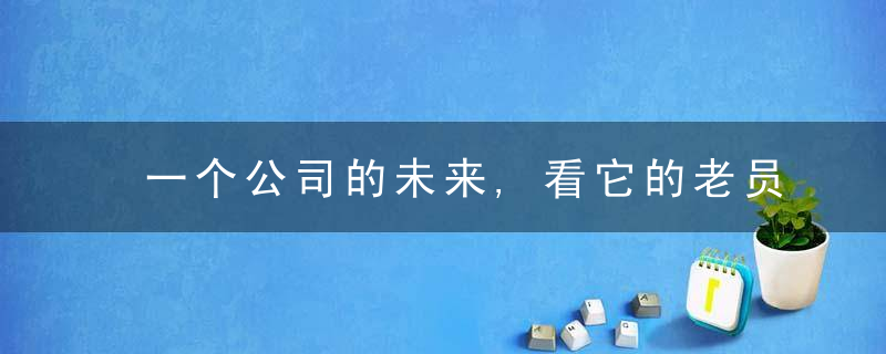 一个公司的未来,看它的老员工就知道了
