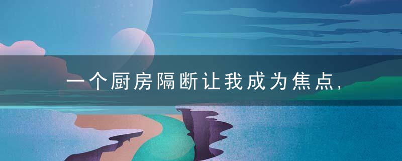 一个厨房隔断让我成为焦点,透光通风还能收纳,邻居带笔