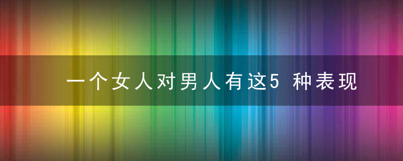 一个女人对男人有这5种表现，就证明她对你彻底死心了