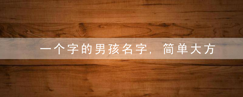 一个字的男孩名字,简单大方,100个可靠些字精选