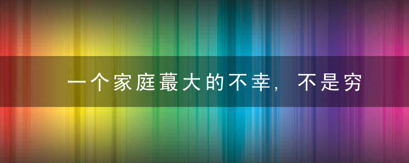 一个家庭蕞大的不幸,不是穷困潦倒,而是向亲戚透露了这