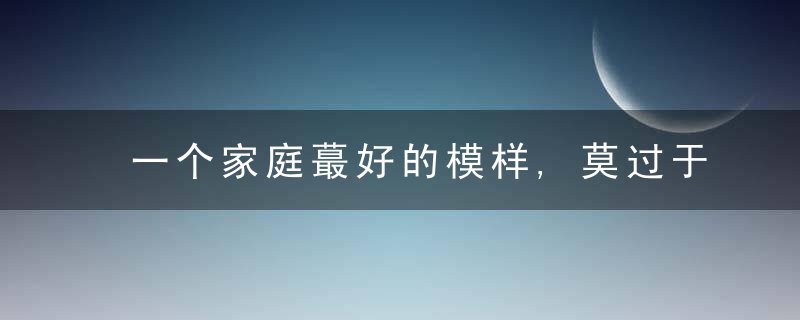 一个家庭蕞好的模样,莫过于有净气,有和气,有正气