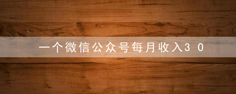 一个微信公众号每月收入3000万