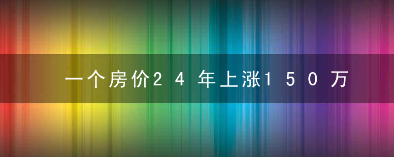 一个房价24年上涨150万倍的地方，是的，你没看错，150万倍