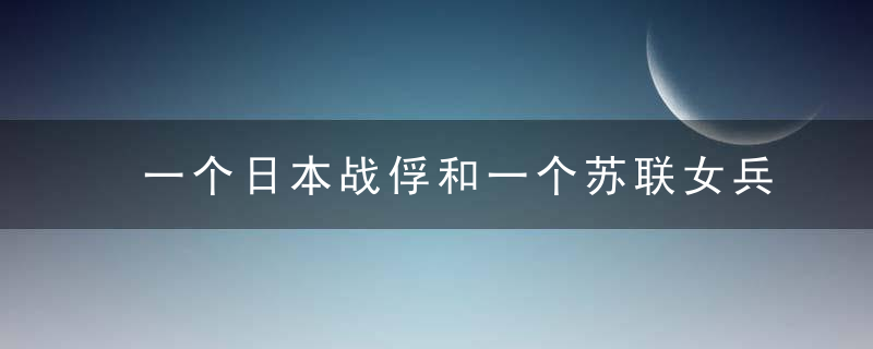 一个日本战俘和一个苏联女兵的隐居生活