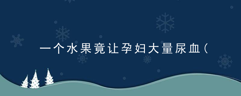 一个水果竟让孕妇大量尿血(孕妇吃火龙果会尿血吗)