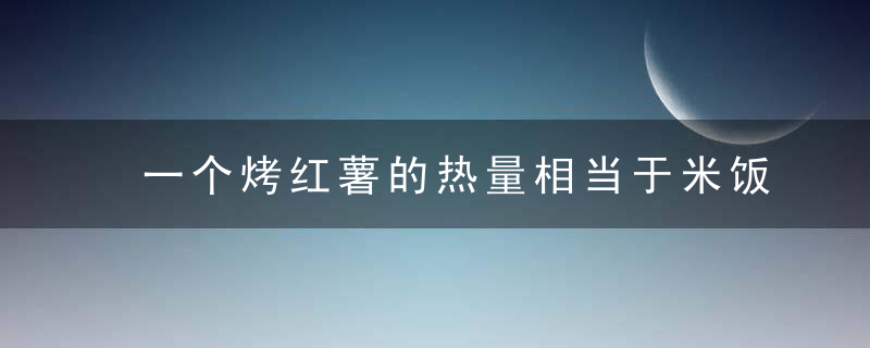 一个烤红薯的热量相当于米饭的热量