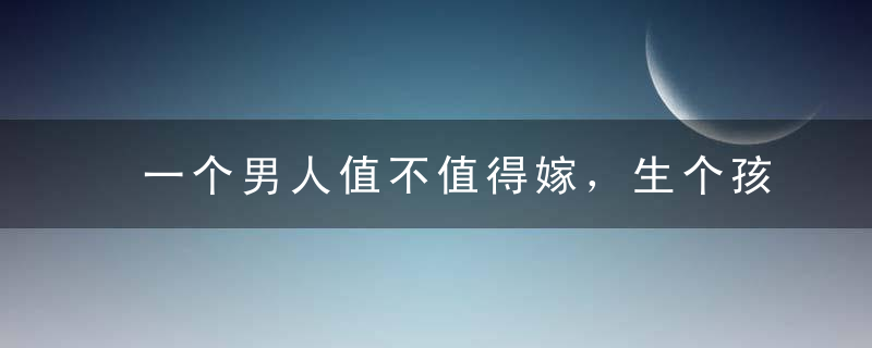 一个男人值不值得嫁，生个孩子就知道了。