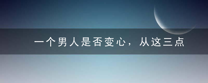 一个男人是否变心，从这三点看出来