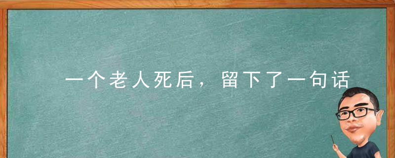 一个老人死后，留下了一句话，让亿万人睡不着觉