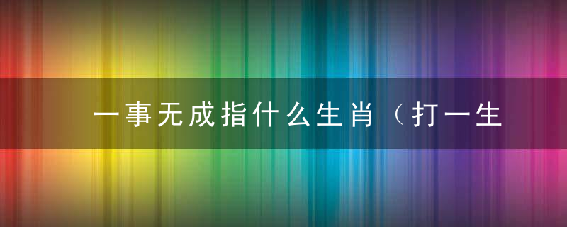 一事无成指什么生肖（打一生肖动物）正式答案广州疫情防控取得阶