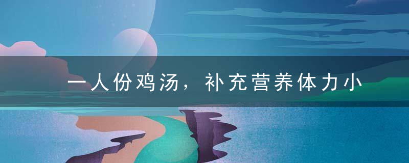 一人份鸡汤，补充营养体力小秘诀！，鸡汤喝一碗