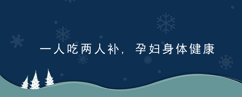 一人吃两人补,孕妇身体健康关系胎儿发育,孕期要补充这