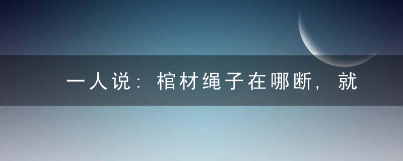 一人说:棺材绳子在哪断,就把我埋在哪里,结果抬棺材的人都死了