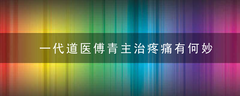 一代道医傅青主治疼痛有何妙法