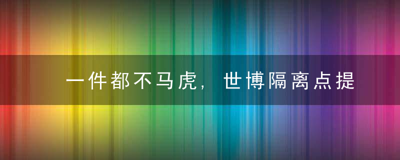 一件都不马虎,世博隔离点提供这些物品给患者,近日最新