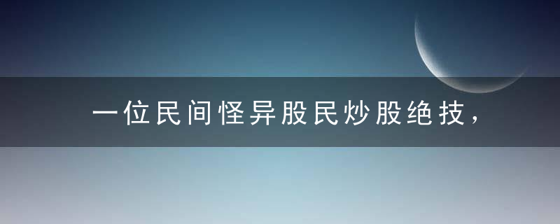 一位民间怪异股民炒股绝技，句句都是精华，看完领悟颇深
