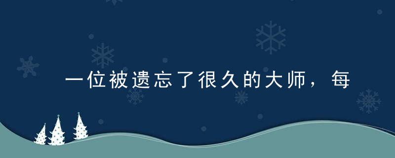 一位被遗忘了很久的大师，每一位国人都应该知道他