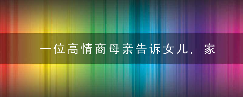 一位高情商母亲告诉女儿,家庭的和睦,是要靠钱在背后支