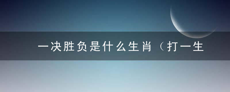 一决胜负是什么生肖（打一生肖动物）刚刚解读深圳新闻疫情防控发