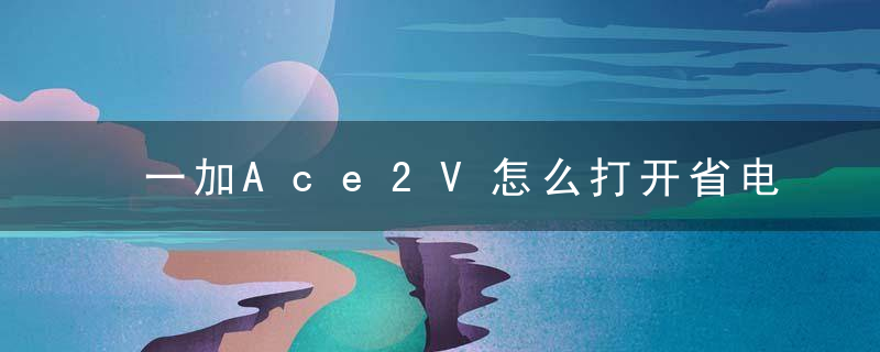 一加Ace2V怎么打开省电模式 一加Ace2V开启超级省电模式方法介绍