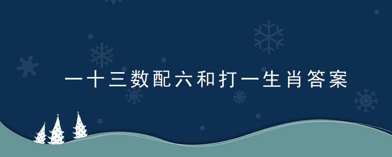 一十三数配六和打一生肖答案是什么动物独家内幕解读
