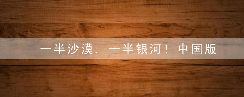 一半沙漠,一半银河!中国版“撒哈拉”迎来最佳时节