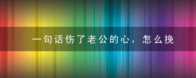 一句话伤了老公的心，怎么挽回老公？