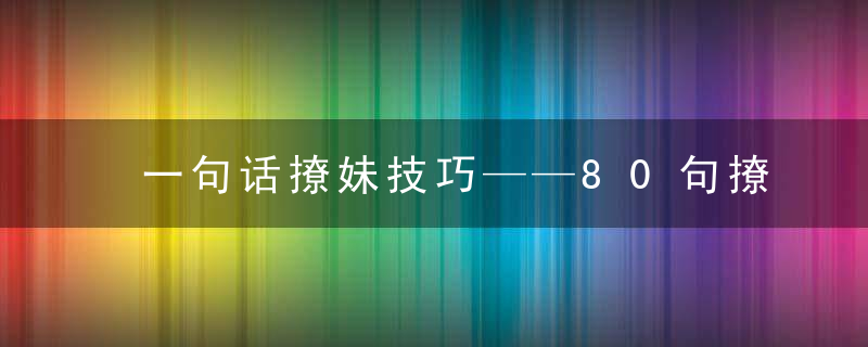 一句话撩妹技巧——80句撩妹情话