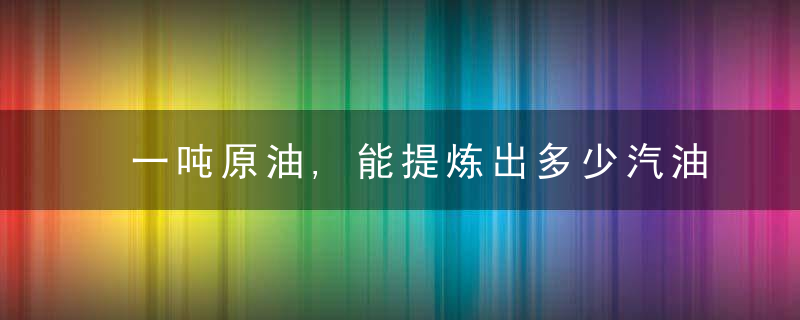 一吨原油,能提炼出多少汽油和柴油又是如何提炼的