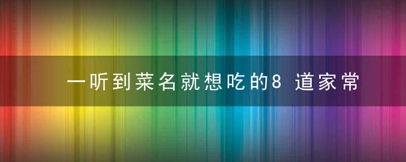 一听到菜名就想吃的8道家常菜，做法都在这里，不学莫后悔