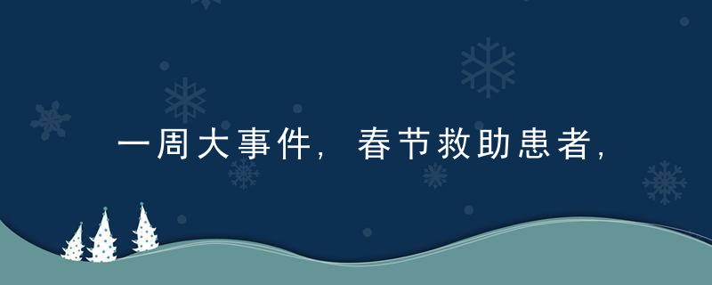 一周大事件,春节救助患者,坚守岗位的平凡人,暖心“罚