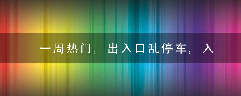 一周热门,出入口乱停车,入住5年没房本,小区宣传与实