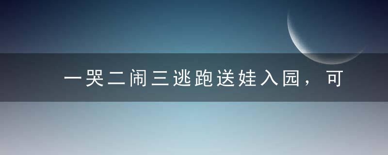 一哭二闹三逃跑送娃入园，可别这种姿势说“再见”