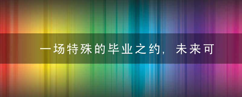 一场特殊的毕业之约,未来可期,一起加油,近日最新