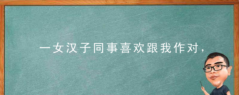 一女汉子同事喜欢跟我作对，昨晚公司KTV聚会