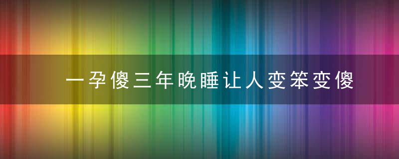 一孕傻三年晚睡让人变笨变傻的7个传言，今天一次说清楚