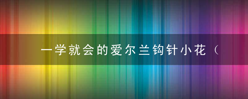 一学就会的爱尔兰钩针小花（附视频教程）