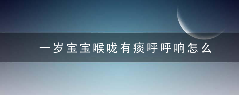 一岁宝宝喉咙有痰呼呼响怎么办 一岁宝宝为什么喉咙有痰