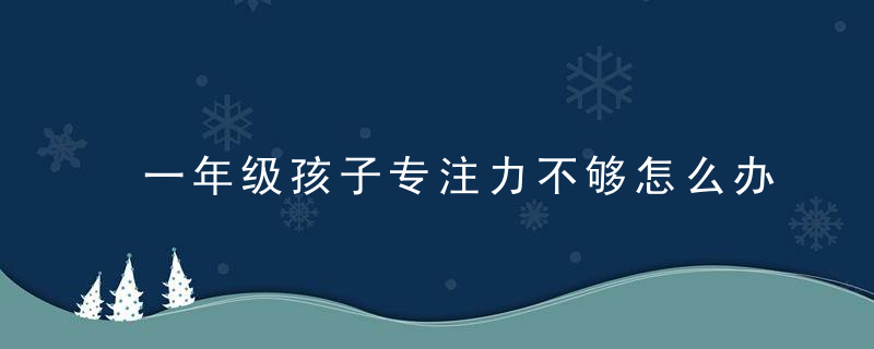 一年级孩子专注力不够怎么办